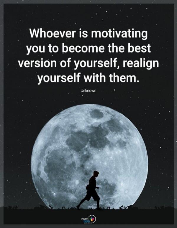 Whoever is motivating you to become the best version of yourself, realign yourself with them. Unknown