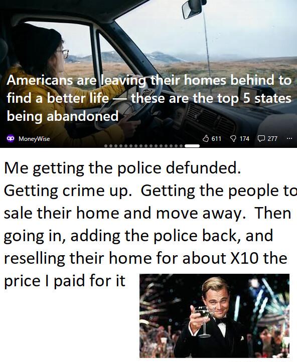 find a better life these are the top 5 states being abandoned Me getting the police defunded Getting crime up Getting the people to sale their home and move away Then going in adding the police back and reselling their home for about X10 the price paid for it