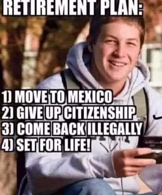 RETIREMENT PLAN: 1) MOVE TO MEXICO 2) GIVE UP CITIZENSHIP 3) COME BACK ILLEGALLY 4) SET FOR LIFE!