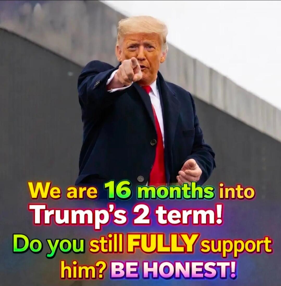 We are 16 months into Trump's 2 term! Do you still FULLY support him? BE HONEST!