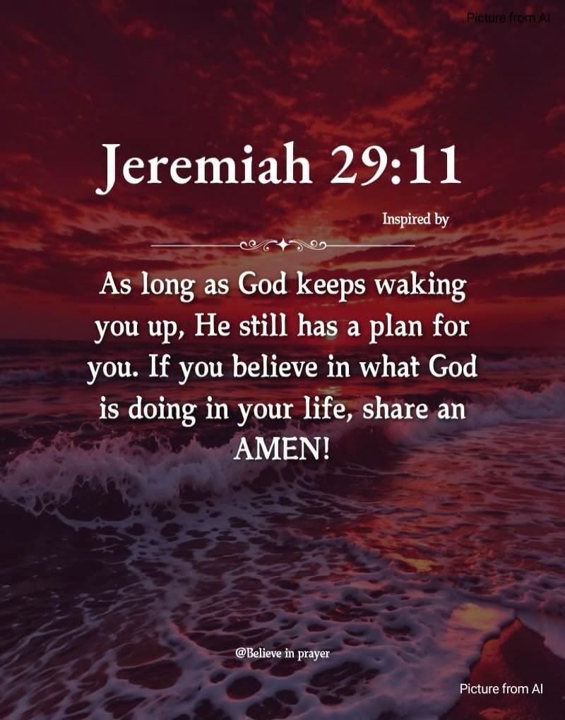 Jeremiah 29:11. Inspired by. As long as God keeps waking you up, He still has a plan for you. If you believe in what God is doing in your life, share an AMEN! @Believe in prayer. Picture from AI.
