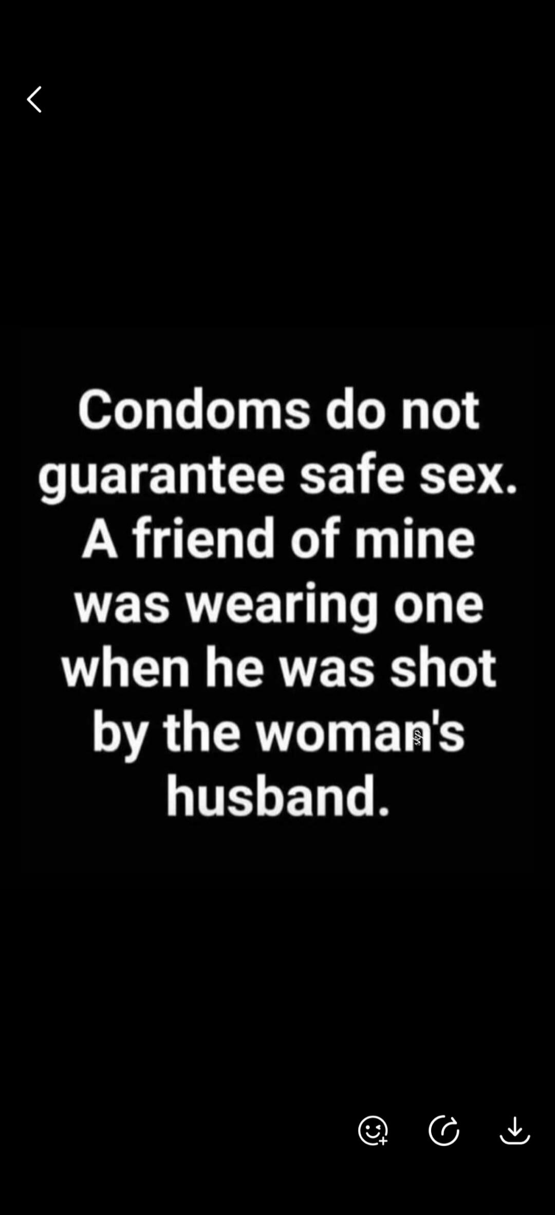 Condoms do not guarantee safe sex. A friend of mine was wearing one when he was shot by the woman's husband.