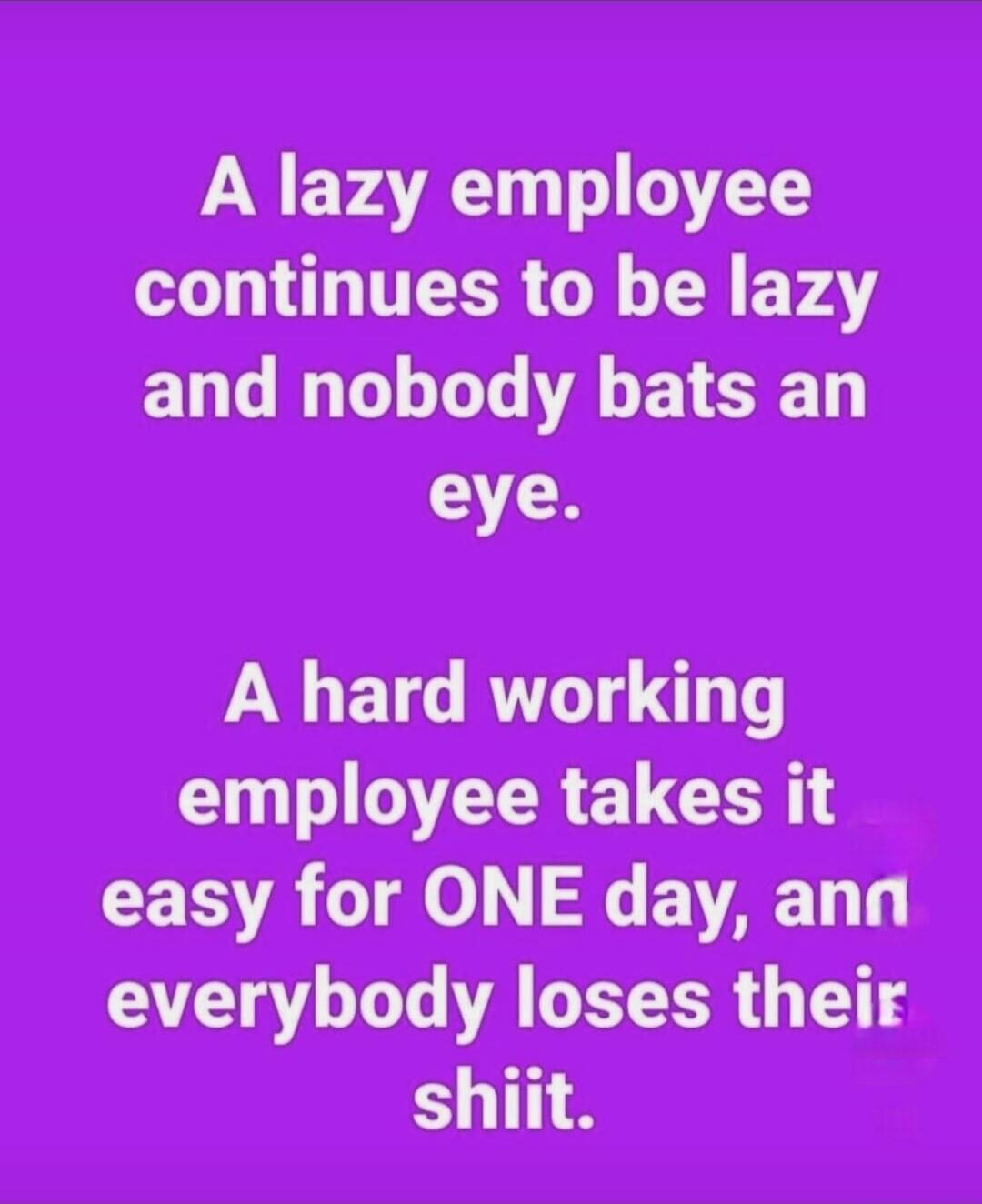A lazy employee continues to be lazy and nobody bats an eye. A hard working employee takes it easy for ONE day, and everybody loses their shit.