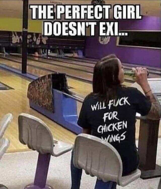 THE PERFECT GIRL DOESN'T EXI... WILL FUCK FOR CHICKEN WINGS