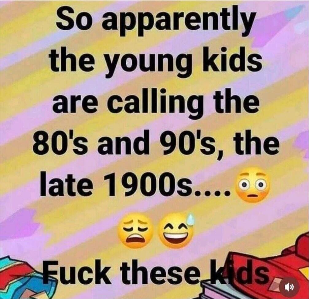 So apparently the young kids are calling the 80's and 90's, the late 1900s.... 😳😫😂 Fuck these kids