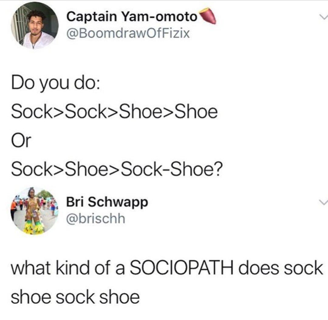 Captain Yam omotoQ BoomdrawOfFizix Do you do SockSockShoeShoe Or SockShoeSock Shoe i Bri Schwapp brischh what kind of a SOCIOPATH does sock shoe sock shoe