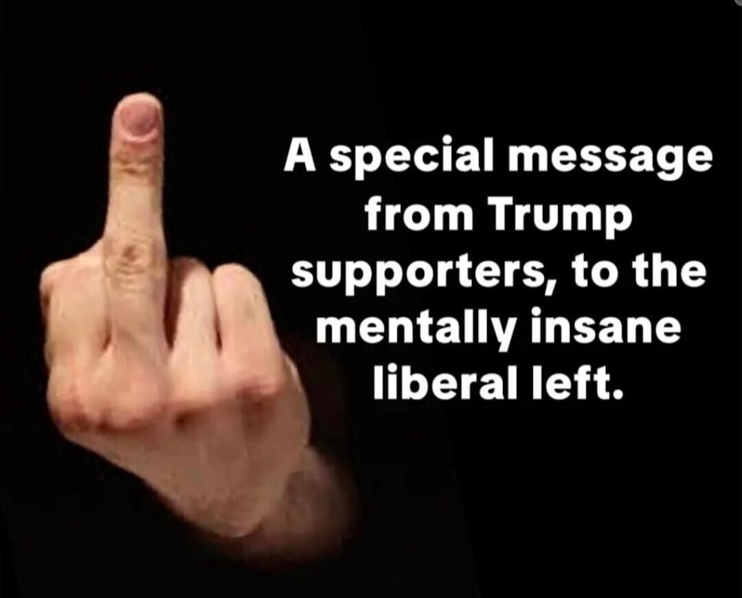 A special message from Trump supporters, to the mentally insane liberal left.
