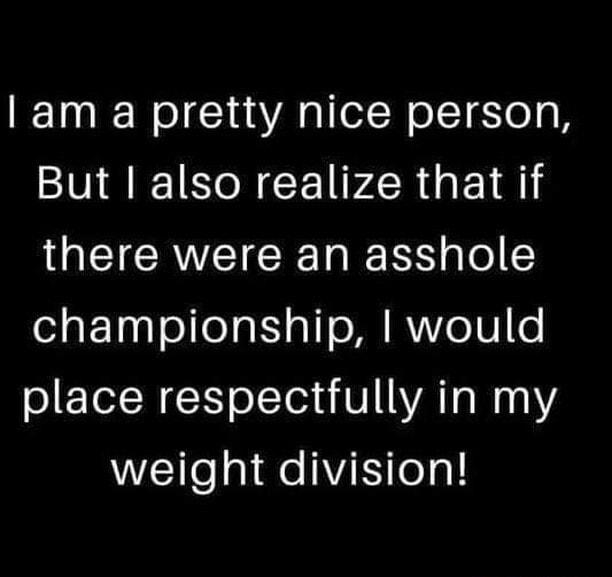 am a pretty nice person But also realize that if there were an asshole championship would oETlR R olTex V ATa W 14Y weight division