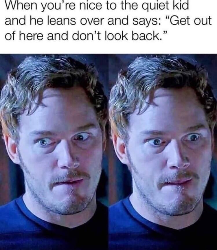 VWhen youre nice to the quiet and he leans over and says Get out of here and dont look back