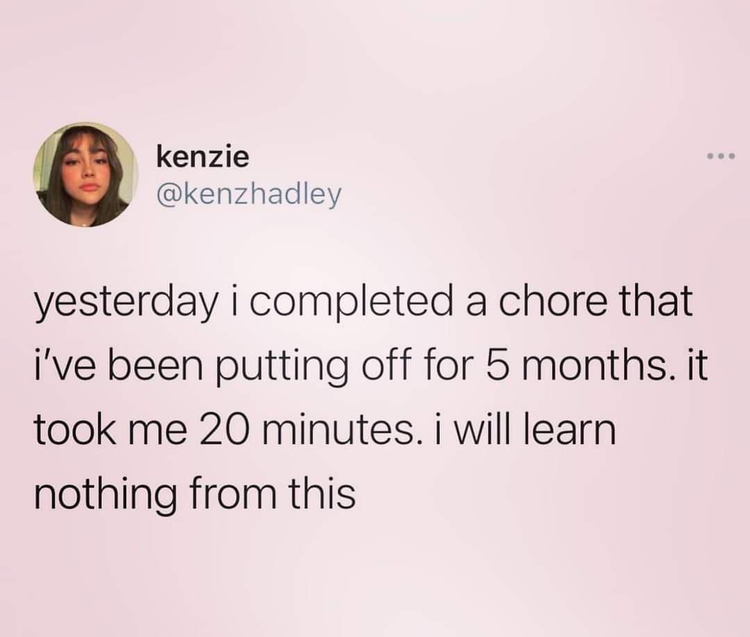 kenzie kenzhadley yesterday i completed a chore that ive been putting off for 5 months it took me 20 minutes i will learn nothing from this