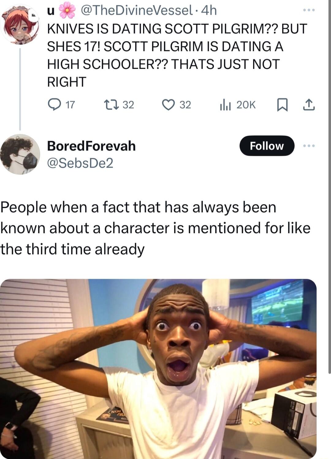 o u TheDivineVessel 4h KNIVES IS DATING SCOTT PILGRIM BUT S SHES 17 SCOTT PILGRIM IS DATING A HIGH SCHOOLER THATS JUST NOT RIGHT O 032 Q32 2ok Q BoredForevah SebsDe2 People when a fact that has always been known about a character is mentioned for like the third time already