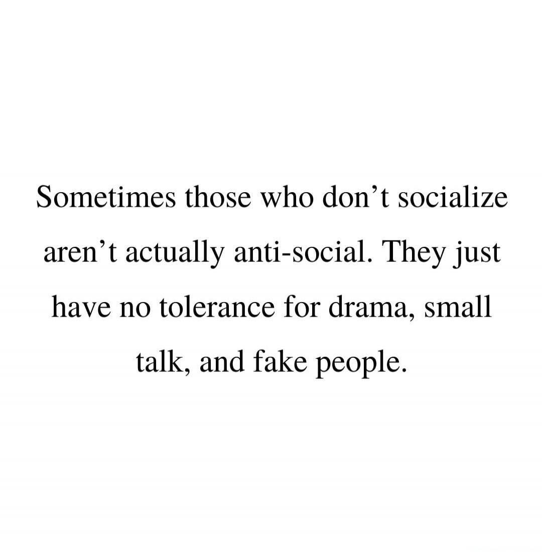 Sometimes those who don't socialize aren't actually anti-social. They just have no tolerance for drama, small talk, and fake people.
