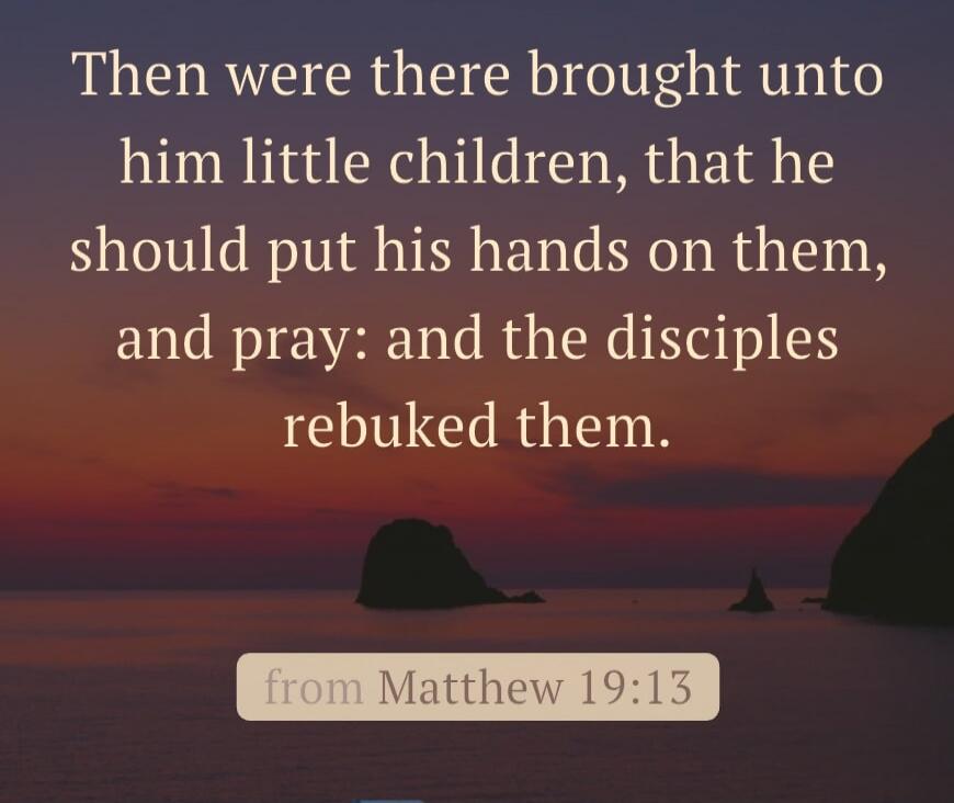 Then were there brought unto him little children, that he should put his hands on them, and pray: and the disciples rebuked them. from Matthew 19:13