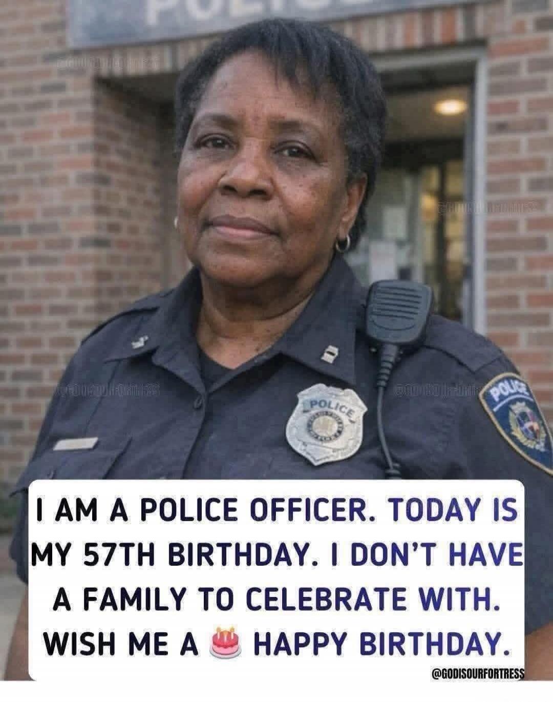 I AM A POLICE OFFICER. TODAY IS MY 57TH BIRTHDAY. I DON'T HAVE A FAMILY TO CELEBRATE WITH. WISH ME A HAPPY BIRTHDAY.