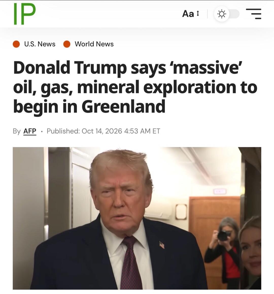 Donald Trump says 'massive' oil, gas, mineral exploration to begin in Greenland. U.S. News. World News. By AFP. Published: Oct 14, 2026 4:53 AM ET.