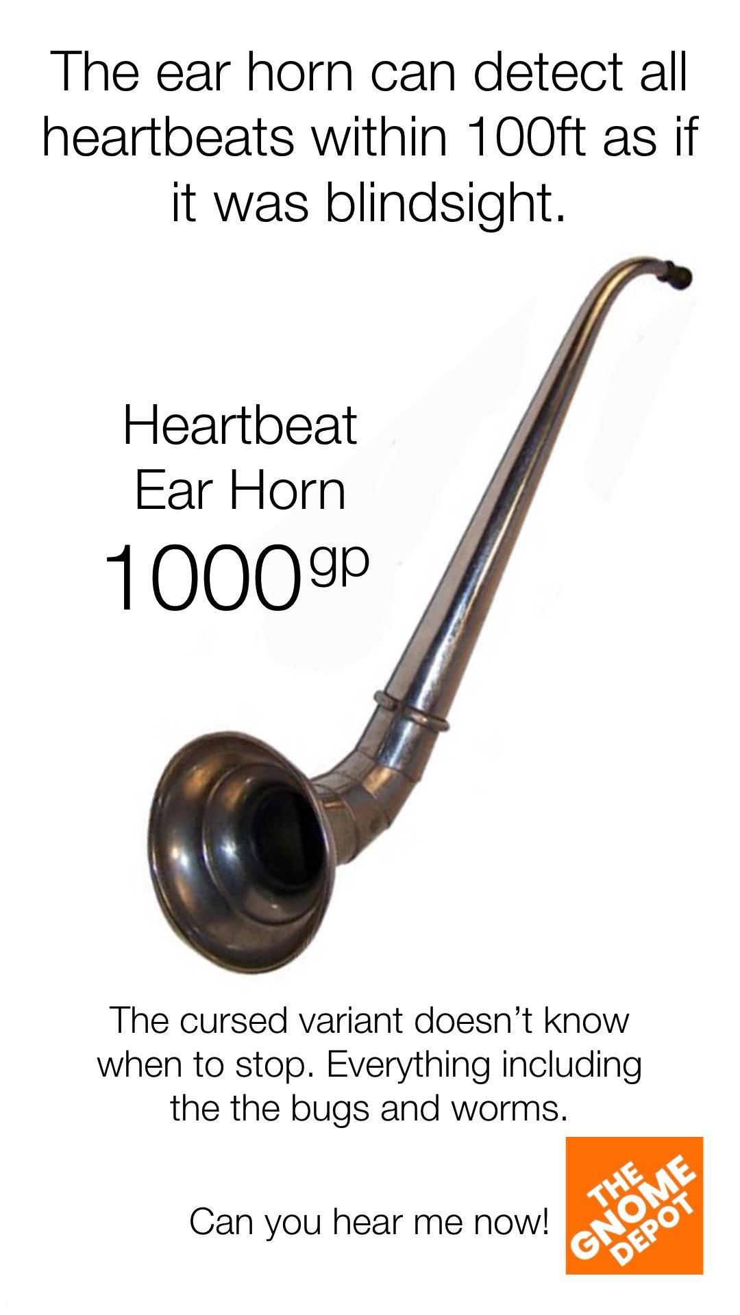 The ear horn can detect all heartbeats within 100ft as if it was blindsight Heartbeat Ear Horn 10009 The cursed variant doesnt know when to stop Everything including the the bugs and worms Can you hear me now