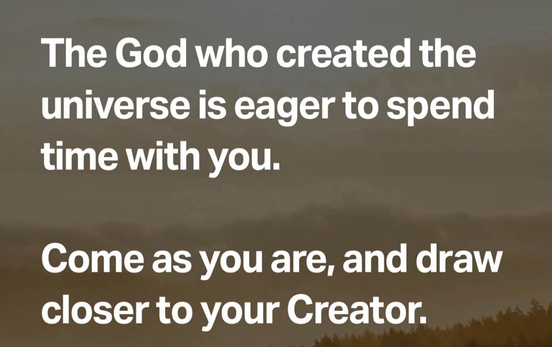 The God who created the universe is eager to spend time with you. Come as you are, and draw closer to your Creator.