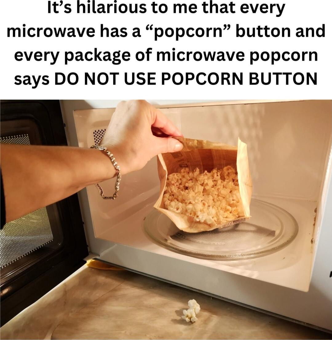 Its hilarious to me that every microwave has a popcorn button and every package of microwave popcorn says DO NOT USE POPCORN BUTTON