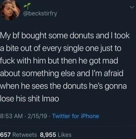 beckstirfry My bf bought some donuts and took a bite out of every single one just to fuck with him but then he got mad about something else and Im afraid when he sees the donuts hes gonna lose his shit Imao 8563 AM 21519 Twitter for iPhone 657 Retweets 8955 Likes