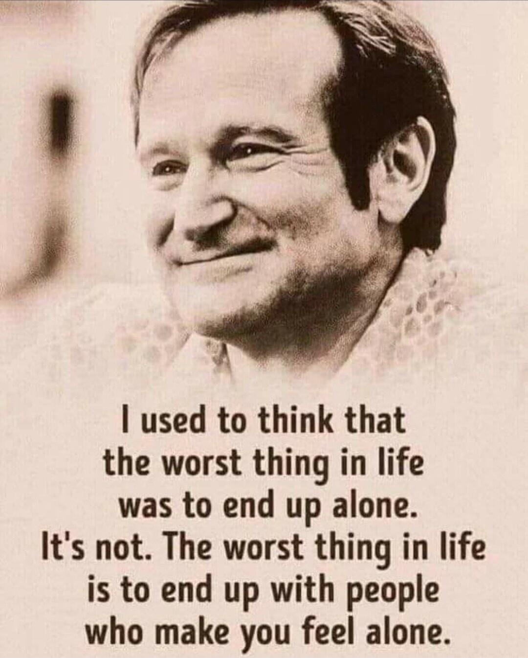 used to think that the worst thing in life was to end up alone Its not The worst thing in life is to end up with people who make you feel alone