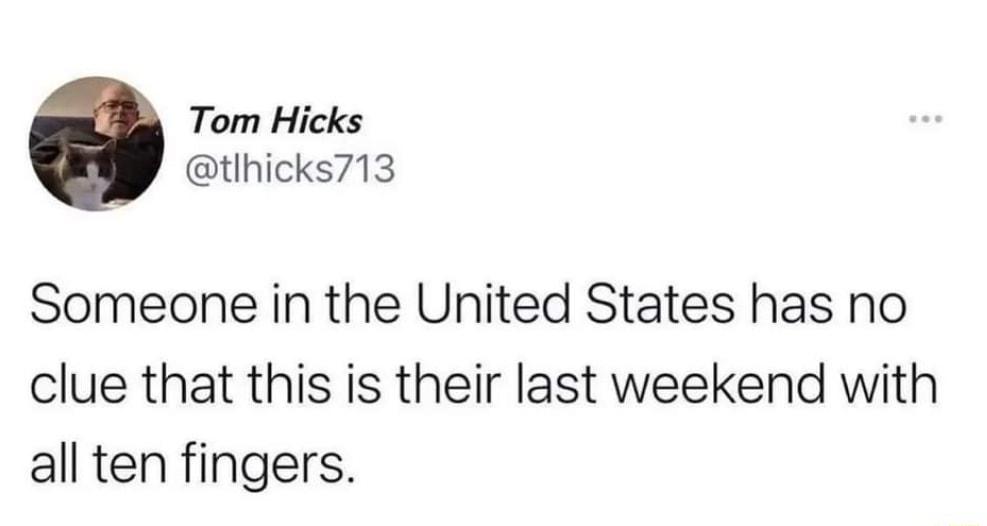 Tom Hicks tlhicks713 Someone in the United States has no clue that this is their last weekend with all ten fingers