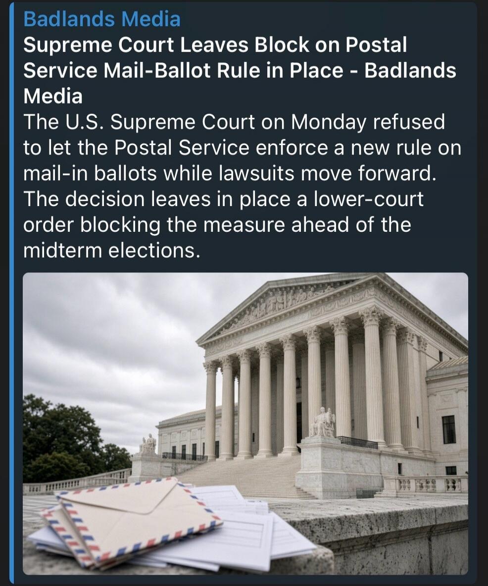 Badlands Media Supreme Court Leaves Block on Postal Service Mail-Ballot Rule in Place - Badlands Media The U.S. Supreme Court on Monday refused to let the Postal Service enforce a new rule on mail-in ballots while lawsuits move forward. The decision leaves in place a lower-court order blocking the measure ahead of the midterm elections.