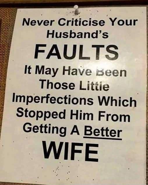 Never Criticise Your Husbands FAULTS It May Have seen Those Littie Imperfections Which Stopped Him From Getting A Better WIFE