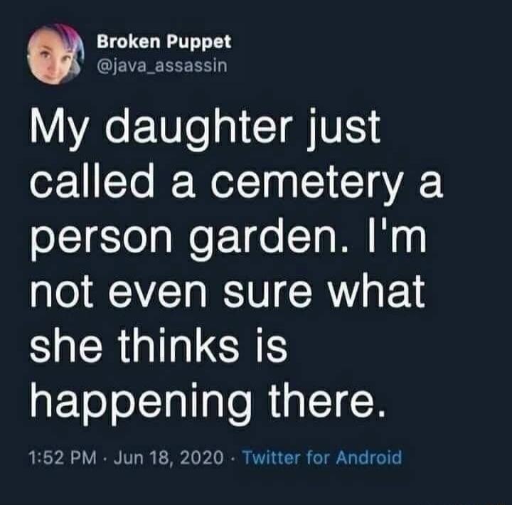My daughter just called a cemetery a person garden. I'm not even sure what she thinks is happening there.