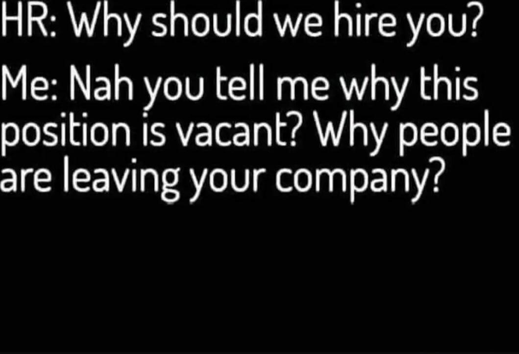HR: Why should we hire you? Me: Nah you tell me why this position is vacant? Why people are leaving your company?
