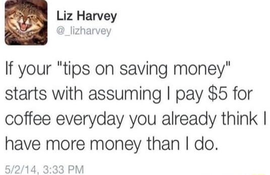 A Liz Harvey N lizharvey If your tips on saving money starts with assuming pay 5 for coffee everyday you already think have more money than do Pi 5214 3 M