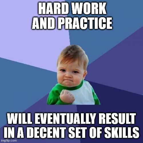 HARD WORK ANDPRACTICE Y WILL EVENTUALLY RESULT IN A DECENT SET OF SKILLS