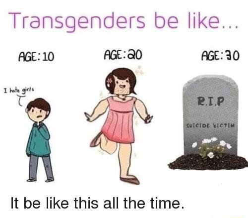 Transgenders be like AGE10 AGE Q0 AGE30 It be like this all the time
