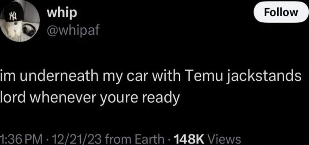 whipaf im underneath my car with Temu jackstands lord whenever youre ready PM 1221 from Earth 148K Views