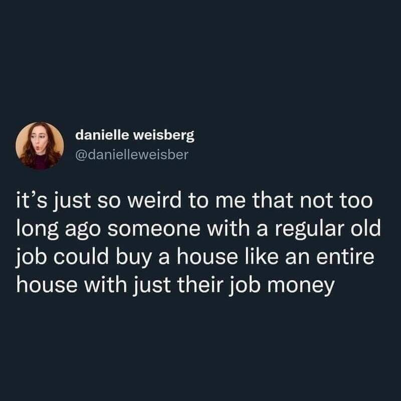 danielle weisberg EENEIEVEE ETY its just so weird to me that not too long ago someone with a regular old job could buy a house like an entire house with just their job money