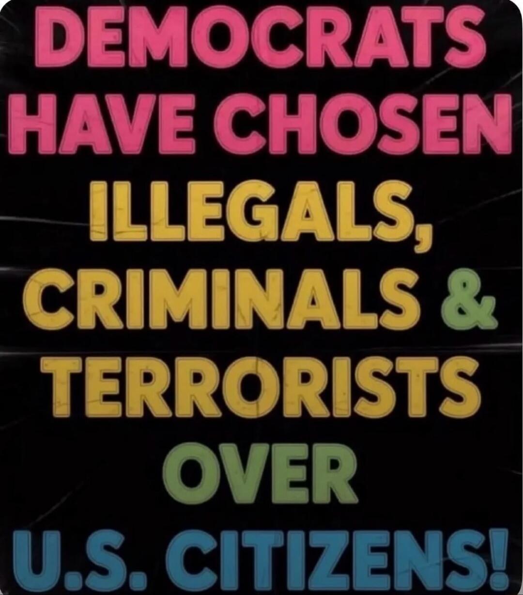 DEMOCRATS HAVE CHOSEN ILLEGALS, CRIMINALS & TERRORISTS OVER U.S. CITIZENS!
