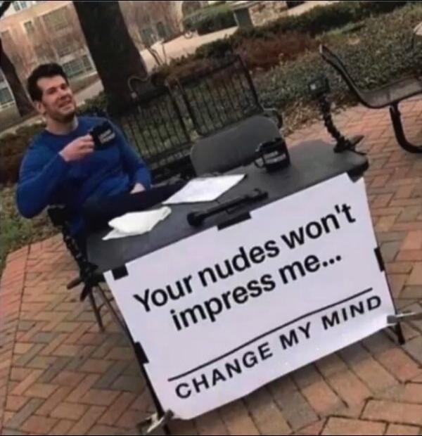Your nudes won't impress me... CHANGE MY MIND