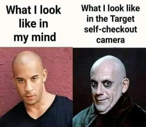 What I look like in my mind. What I look like in the Target self-checkout camera.