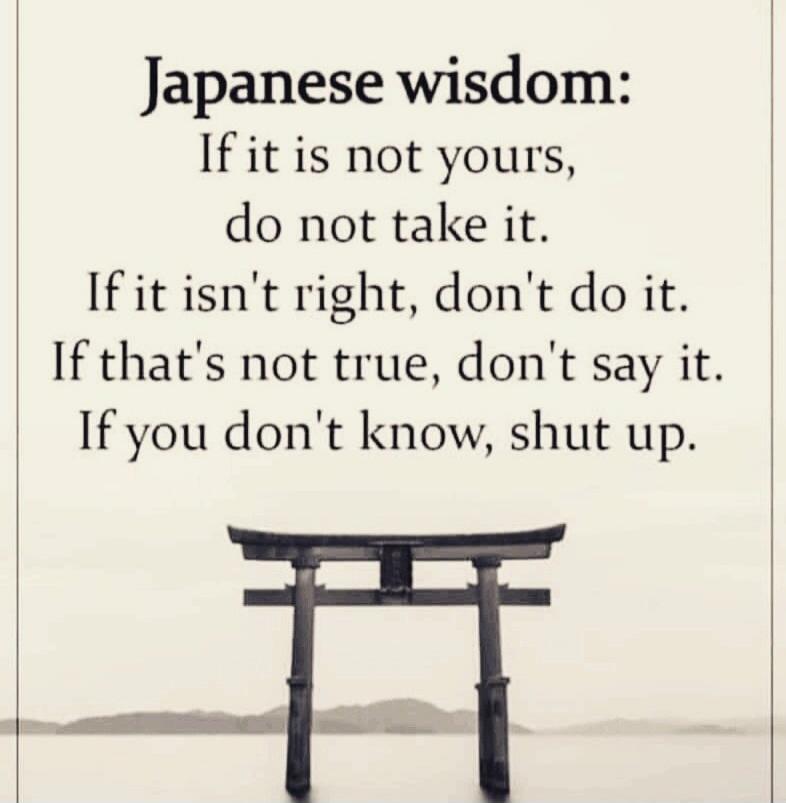Japanese wisdom: If it is not yours, do not take it. If it isn't right, don't do it. If that's not true, don't say it. If you don't know, shut up.