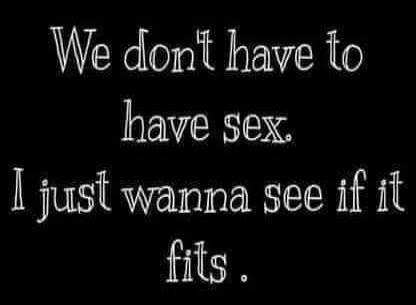 We don't have to have sex. I just wanna see if it fits.