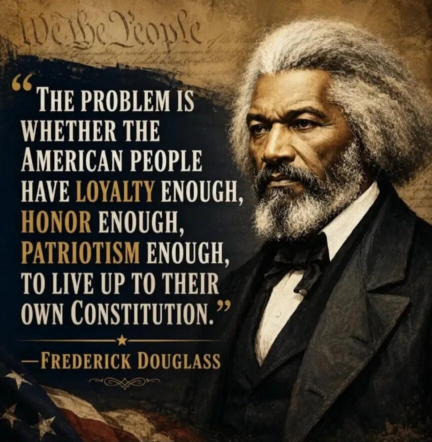 We the People. THE PROBLEM IS WHETHER THE AMERICAN PEOPLE HAVE LOYALTY ENOUGH, HONOR ENOUGH, PATRIOTISM ENOUGH, TO LIVE UP TO THEIR OWN CONSTITUTION. —FREDERICK DOUGLASS