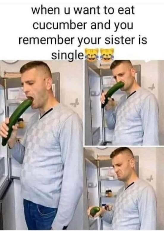 when u want to eat cucumber and you remember your sister is single 😹😹