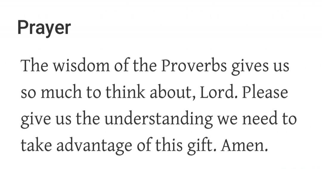 Prayer. The wisdom of the Proverbs gives us so much to think about, Lord. Please give us the understanding we need to take advantage of this gift. Amen.