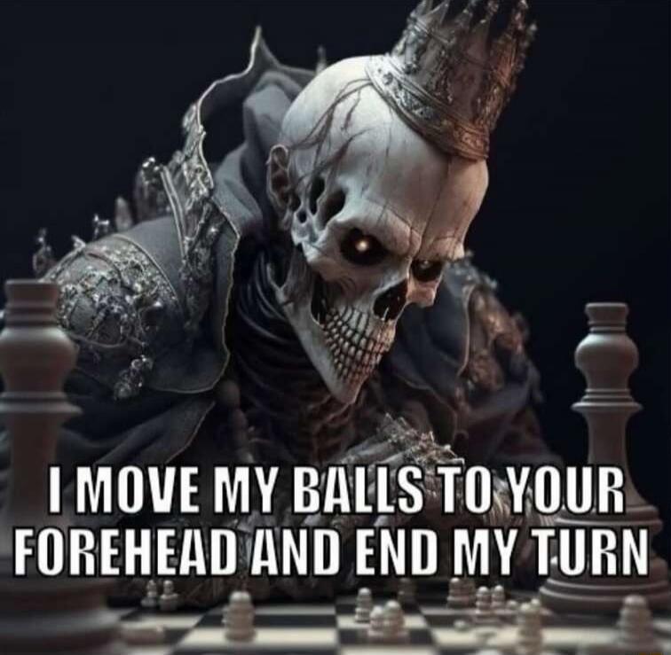 I MOVE MY BALLS TO YOUR FOREHEAD AND END MY TURN