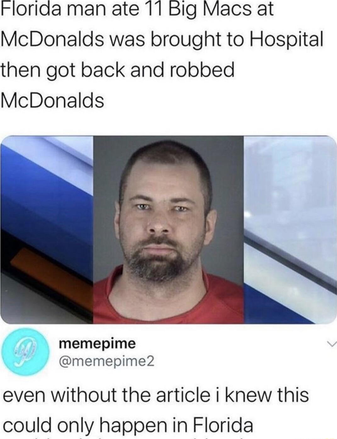 Florida man ate 11 Big Macs at McDonalds was brought to Hospital then got back and robbed McDonalds memepime memepime2 even without the article i knew this could only happen in Florida