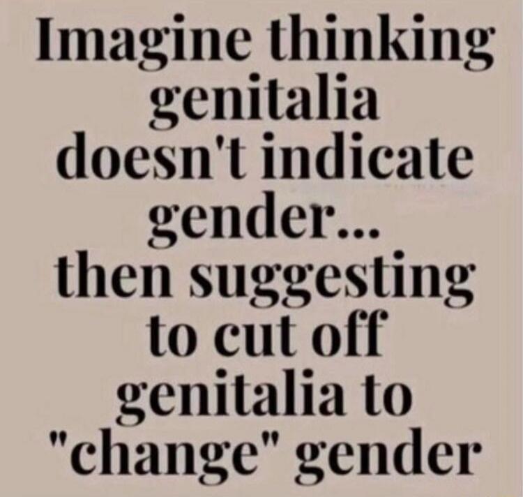 Imagine thinking genitalia doesn't indicate gender... then suggesting to cut off genitalia to 