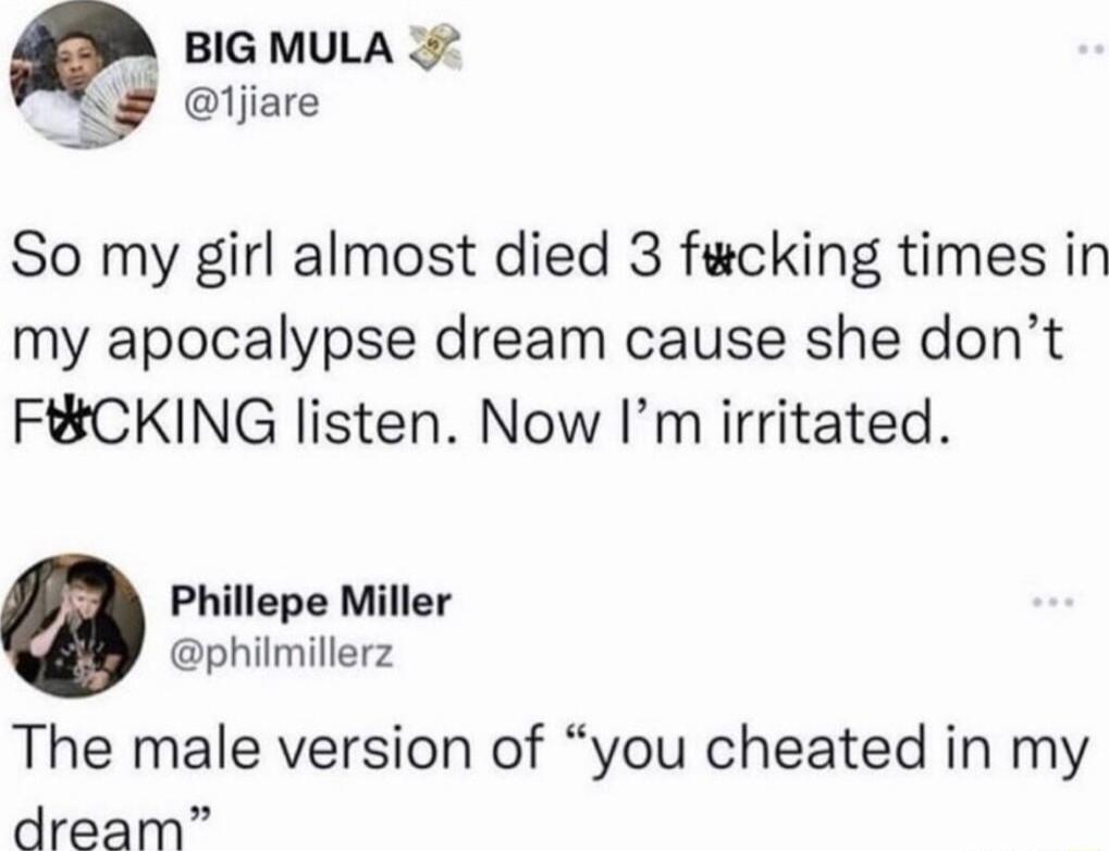 BIG MULA N ljiare So my girl almost died 3 fecking times in my apocalypse dream cause she dont FBCKING listen Now Im irritated Phillepe Miller philmillerz The male version of you cheated in my dream