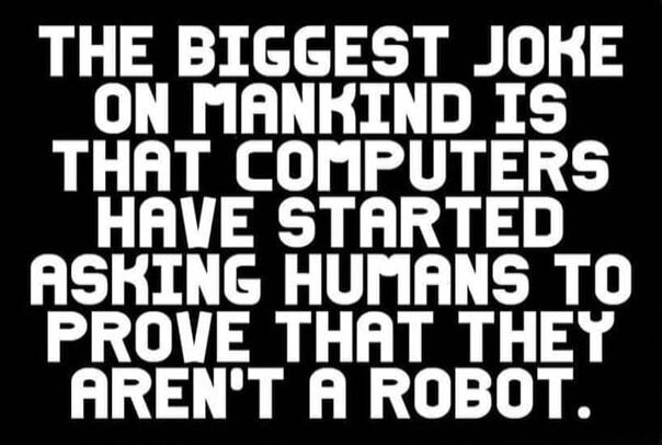 THE BIGGEST JOKE ON MANKIND IS THAT COMPUTERS HAVE STARTED ASKING HUMANS TO PROVE THAT THEY AREN'T A ROBOT.