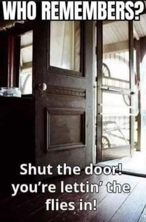 WHO REMEMBERS?
Shut the door!
you're lettin' the flies in!