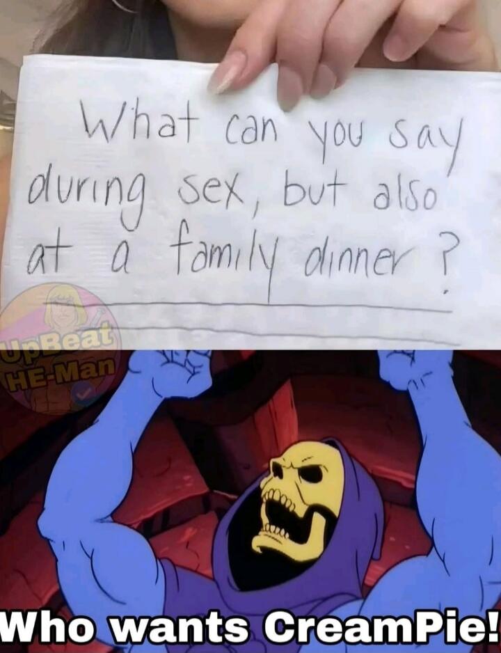 What can you say during sex, but also at a family dinner? Who wants CreamPie!