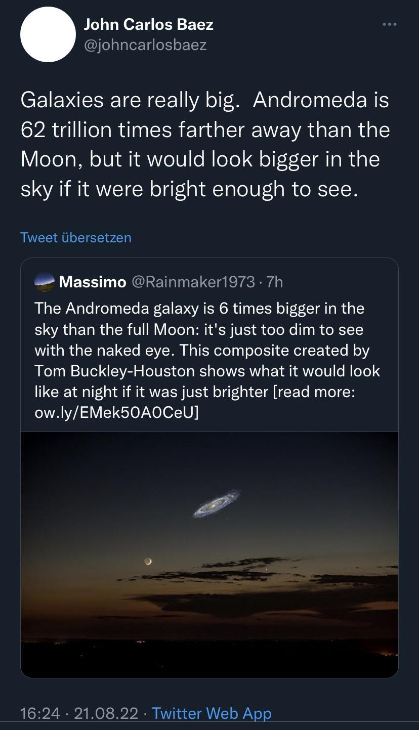 John Carlos Baez johncarlosbaez CEIENIESETCREE YA MY Te IN e R 62 trillion times farther away than the Moon but it would look bigger in the sky if it were bright enough to see Tweet iibersetzen Massimo Rainmaker1973 7h The Andromeda galaxy is 6 times bigger in the sky than the full Moon its just too dim to see with the naked eye This composite created by Tom Buckley Houston shows what it would loo